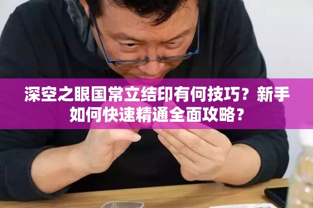 深空之眼国常立结印有何技巧？新手如何快速精通全面攻略？