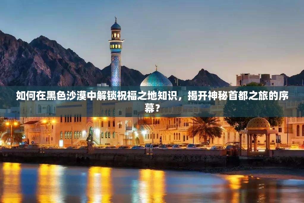如何在黑色沙漠中解锁祝福之地知识，揭开神秘首都之旅的序幕？
