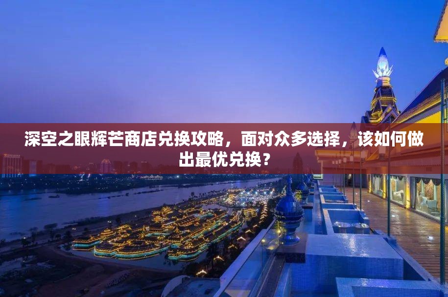 深空之眼辉芒商店兑换攻略，面对众多选择，该如何做出最优兑换？