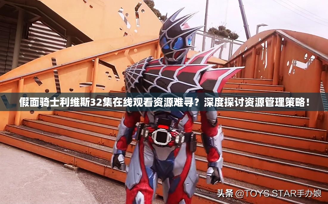 假面骑士利维斯32集在线观看资源难寻？深度探讨资源管理策略！