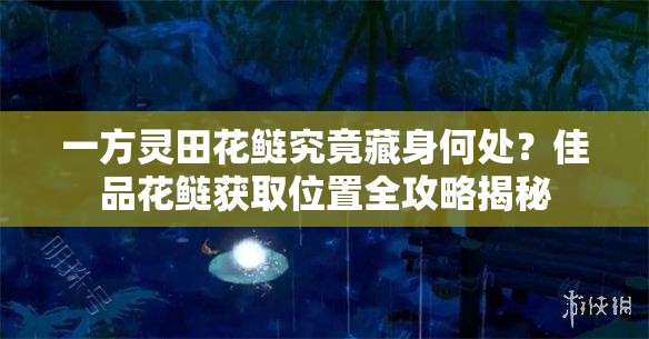 一方灵田花鲢究竟藏身何处？佳品花鲢获取位置全攻略揭秘