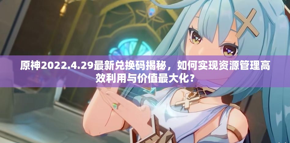 原神2022.4.29最新兑换码揭秘，如何实现资源管理高效利用与价值最大化？