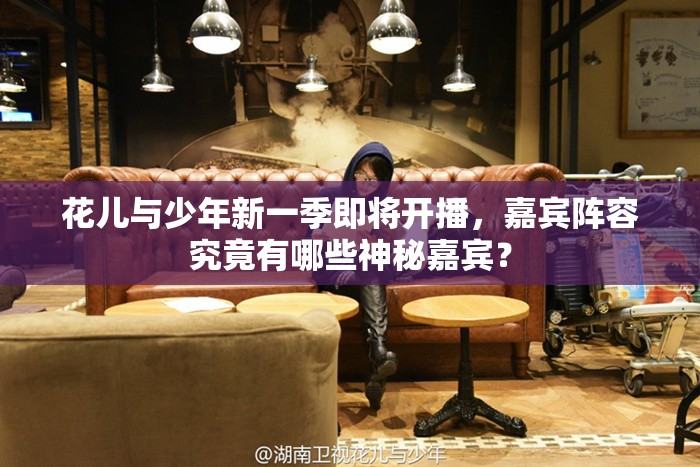 花儿与少年新一季即将开播，嘉宾阵容究竟有哪些神秘嘉宾？