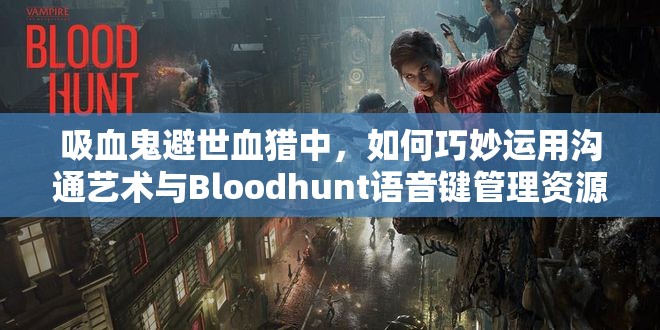 吸血鬼避世血猎中，如何巧妙运用沟通艺术与Bloodhunt语音键管理资源？