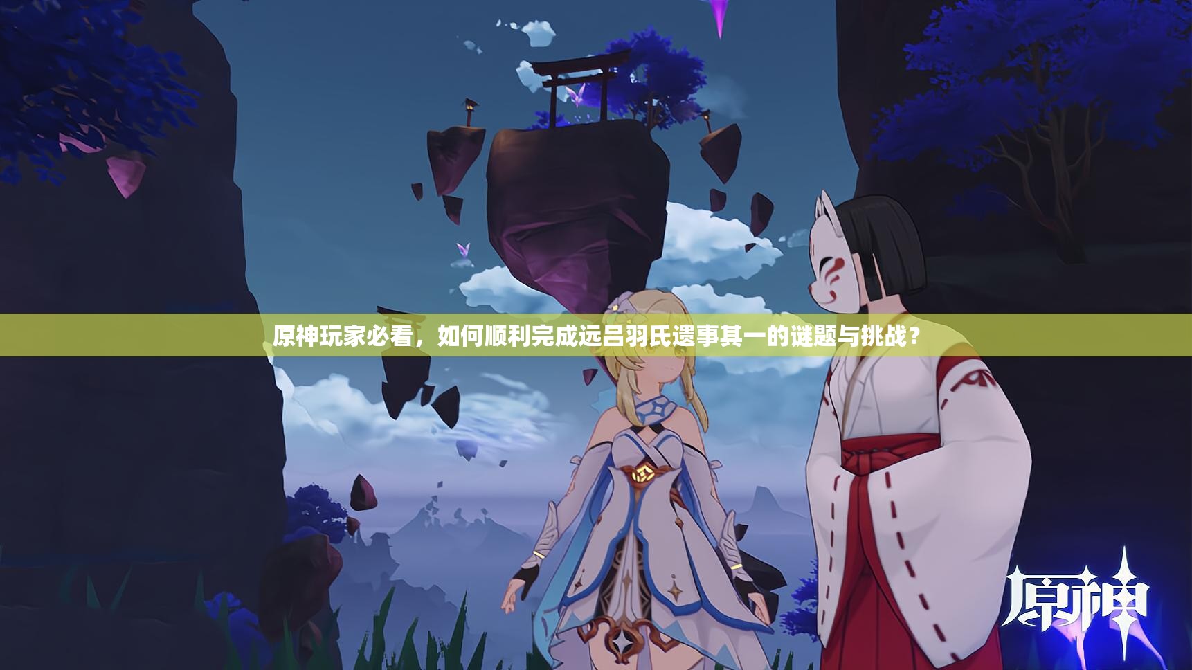原神玩家必看，如何顺利完成远吕羽氏遗事其一的谜题与挑战？