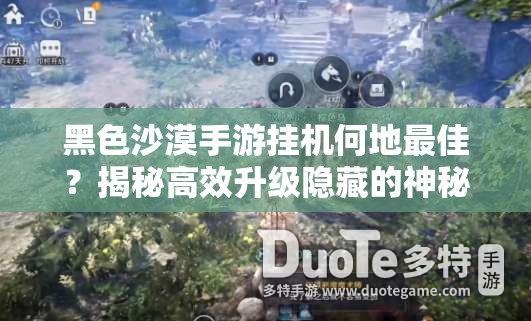 黑色沙漠手游挂机何地最佳？揭秘高效升级隐藏的神秘角落吗？