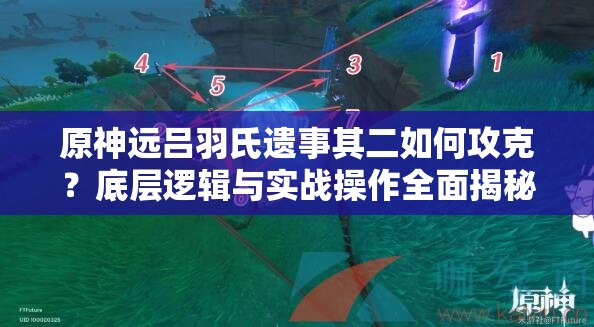 原神远吕羽氏遗事其二如何攻克？底层逻辑与实战操作全面揭秘