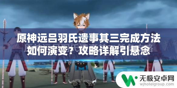 原神远吕羽氏遗事其三完成方法如何演变？攻略详解引悬念