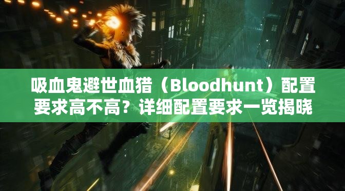吸血鬼避世血猎（Bloodhunt）配置要求高不高？详细配置要求一览揭晓！