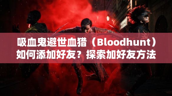 吸血鬼避世血猎（Bloodhunt）如何添加好友？探索加好友方法演变史专题