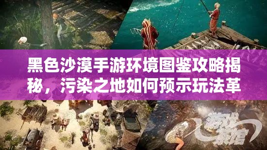 黑色沙漠手游环境图鉴攻略揭秘，污染之地如何预示玩法革命？