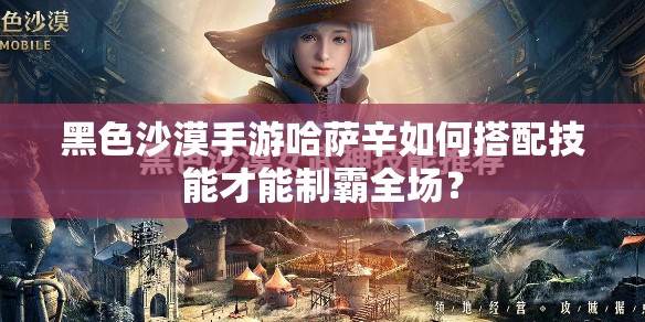 黑色沙漠手游哈萨辛如何搭配技能才能制霸全场？