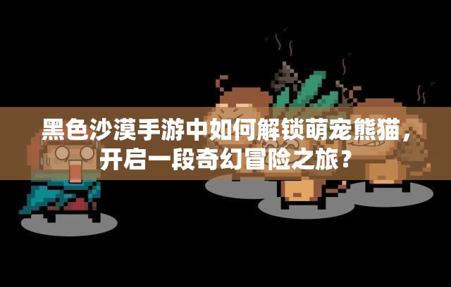 黑色沙漠手游中如何解锁萌宠熊猫，开启一段奇幻冒险之旅？