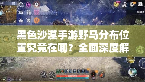 黑色沙漠手游野马分布位置究竟在哪？全面深度解析带你找答案