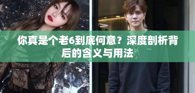 你真是个老6到底何意？深度剖析背后的含义与用法