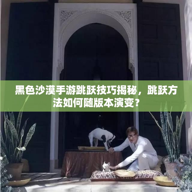 黑色沙漠手游跳跃技巧揭秘，跳跃方法如何随版本演变？