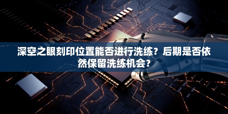 深空之眼刻印位置能否进行洗练？后期是否依然保留洗练机会？