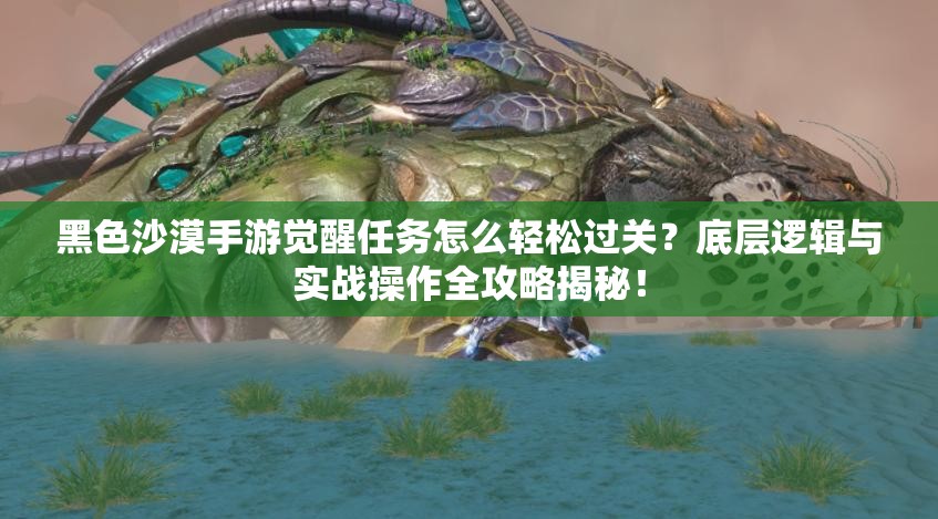 黑色沙漠手游觉醒任务怎么轻松过关？底层逻辑与实战操作全攻略揭秘！