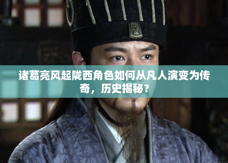 诸葛亮风起陇西角色如何从凡人演变为传奇，历史揭秘？