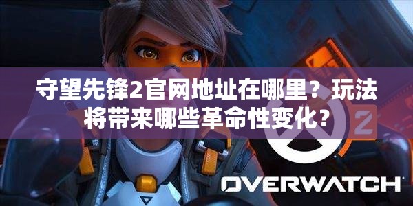 守望先锋2官网地址在哪里？玩法将带来哪些革命性变化？