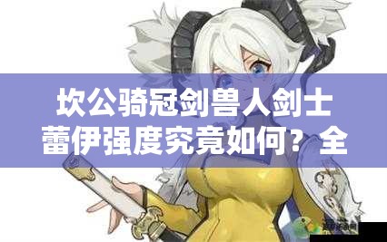 坎公骑冠剑兽人剑士蕾伊强度究竟如何？全面解析属性与技能！