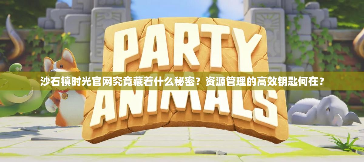 沙石镇时光官网究竟藏着什么秘密？资源管理的高效钥匙何在？