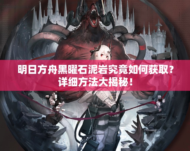 明日方舟黑曜石泥岩究竟如何获取？详细方法大揭秘！