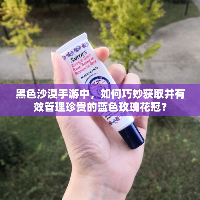 黑色沙漠手游中，如何巧妙获取并有效管理珍贵的蓝色玫瑰花冠？