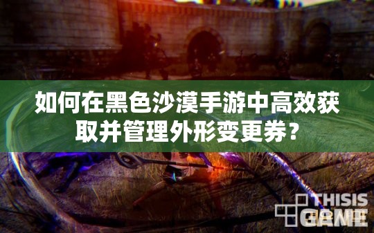 如何在黑色沙漠手游中高效获取并管理外形变更券？