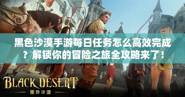 黑色沙漠手游每日任务怎么高效完成？解锁你的冒险之旅全攻略来了！