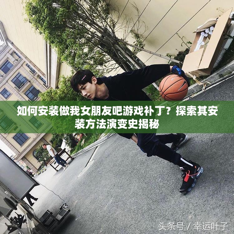 如何安装做我女朋友吧游戏补丁？探索其安装方法演变史揭秘