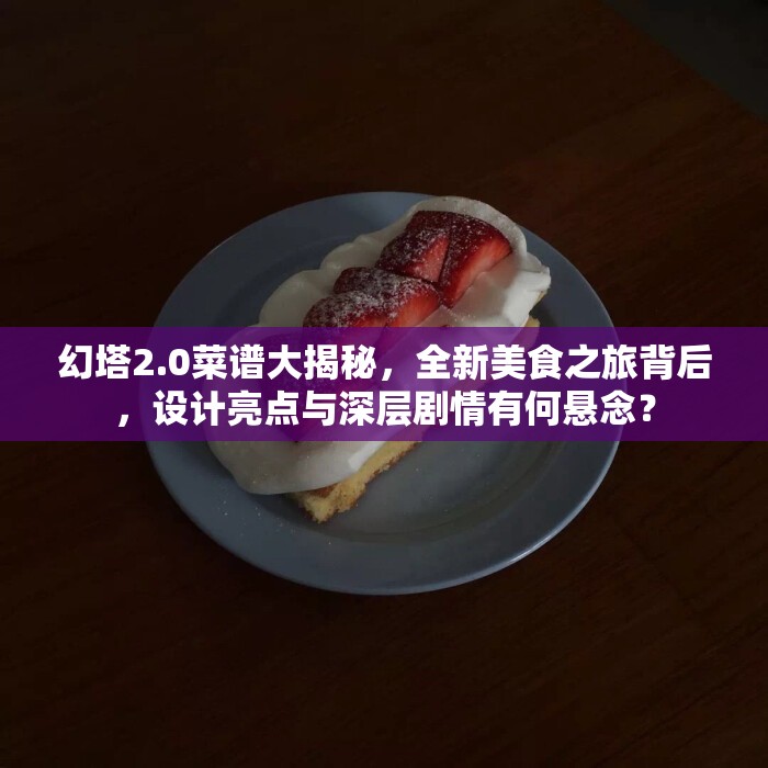 幻塔2.0菜谱大揭秘，全新美食之旅背后，设计亮点与深层剧情有何悬念？