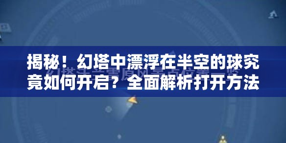 揭秘！幻塔中漂浮在半空的球究竟如何开启？全面解析打开方法