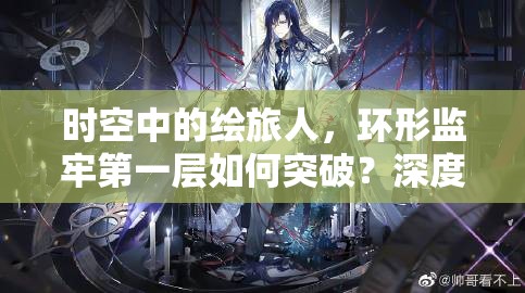 时空中的绘旅人，环形监牢第一层如何突破？深度攻略大揭秘！