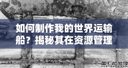 如何制作我的世界运输船？揭秘其在资源管理中的关键性及高效运用策略