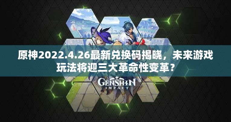 原神2022.4.26最新兑换码揭晓，未来游戏玩法将迎三大革命性变革？