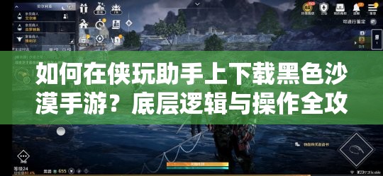 如何在侠玩助手上下载黑色沙漠手游？底层逻辑与操作全攻略揭秘