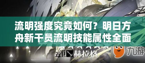 流明强度究竟如何？明日方舟新干员流明技能属性全面深度解析