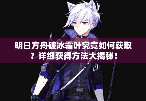 明日方舟破冰霜叶究竟如何获取？详细获得方法大揭秘！