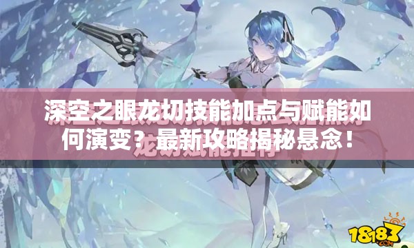 深空之眼龙切技能加点与赋能如何演变？最新攻略揭秘悬念！
