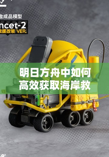 明日方舟中如何高效获取海岸救援改装Lancet-2并优化资源管理？