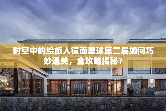 时空中的绘旅人镜面星球第二层如何巧妙通关，全攻略揭秘？