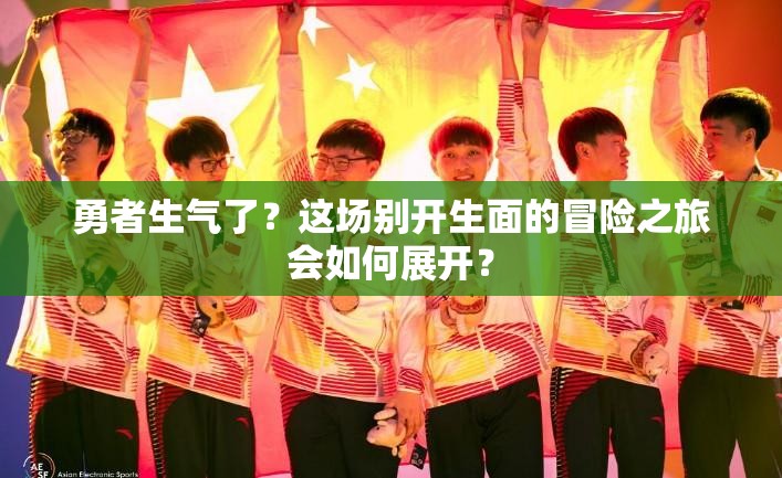 勇者生气了？这场别开生面的冒险之旅会如何展开？