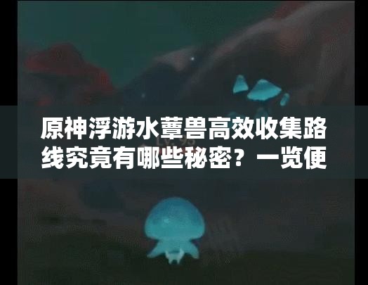 原神浮游水蕈兽高效收集路线究竟有哪些秘密？一览便知！
