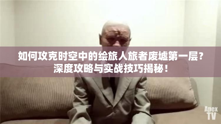 如何攻克时空中的绘旅人旅者废墟第一层？深度攻略与实战技巧揭秘！