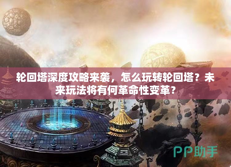 轮回塔深度攻略来袭，怎么玩转轮回塔？未来玩法将有何革命性变革？