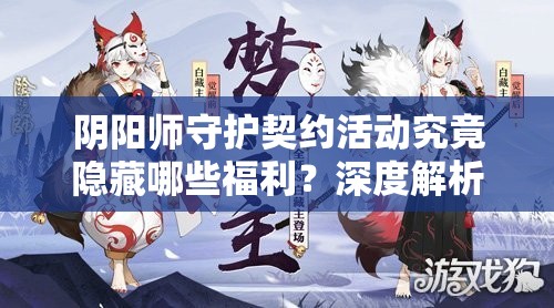 阴阳师守护契约活动究竟隐藏哪些福利？深度解析与攻略来袭！