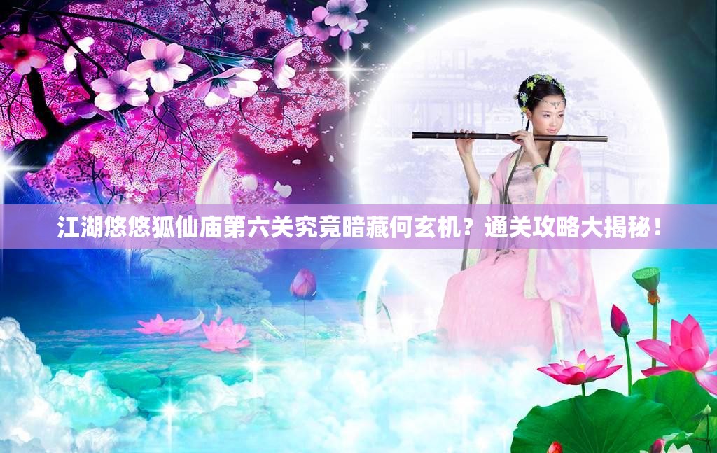 江湖悠悠狐仙庙第六关究竟暗藏何玄机？通关攻略大揭秘！