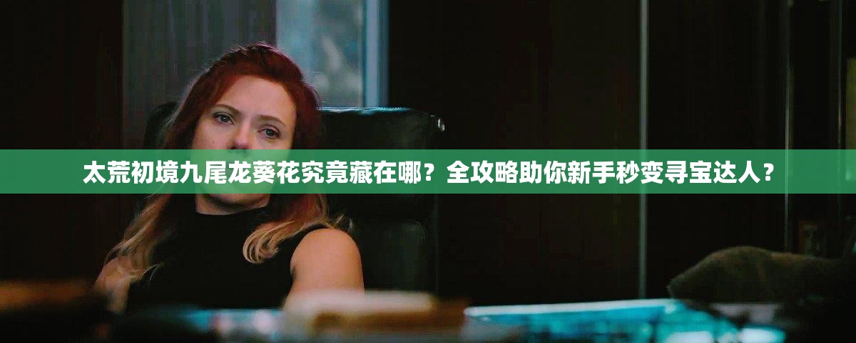 太荒初境九尾龙葵花究竟藏在哪？全攻略助你新手秒变寻宝达人？