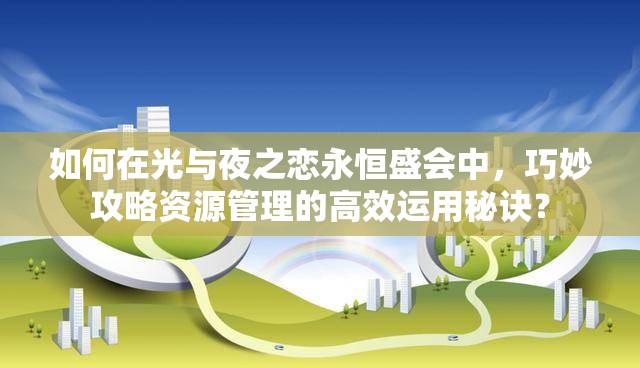 如何在光与夜之恋永恒盛会中，巧妙攻略资源管理的高效运用秘诀？